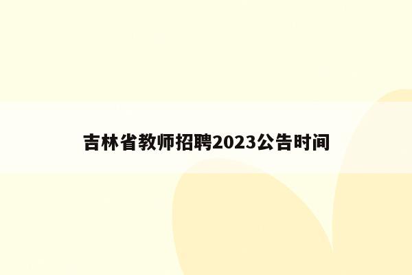 吉林省教师招聘2023公告时间
