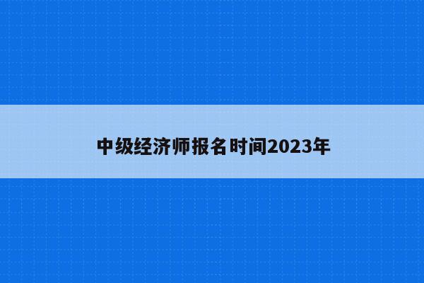 中级经济师报名时间2023年