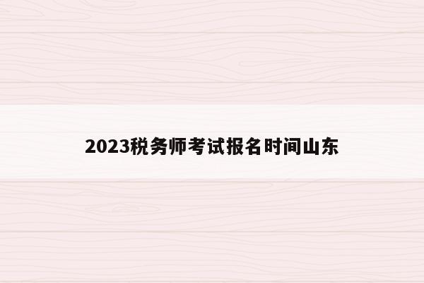 2023税务师考试报名时间山东