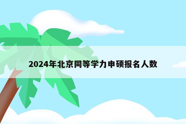 2024年北京同等学力申硕报名人数