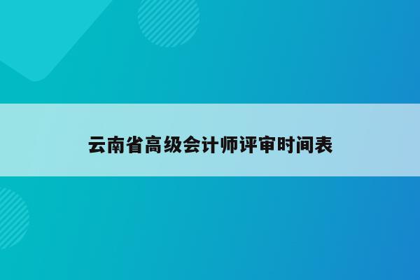 云南省高级会计师评审时间表