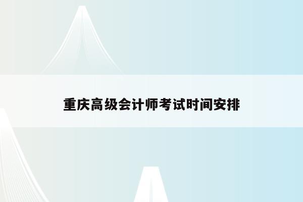 重庆高级会计师考试时间安排