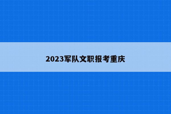 2023军队文职报考重庆