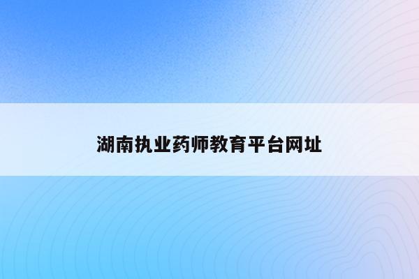 湖南执业药师教育平台网址