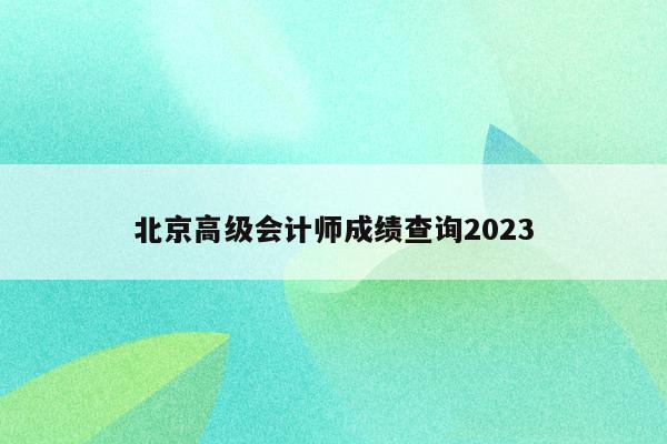 北京高级会计师成绩查询2023