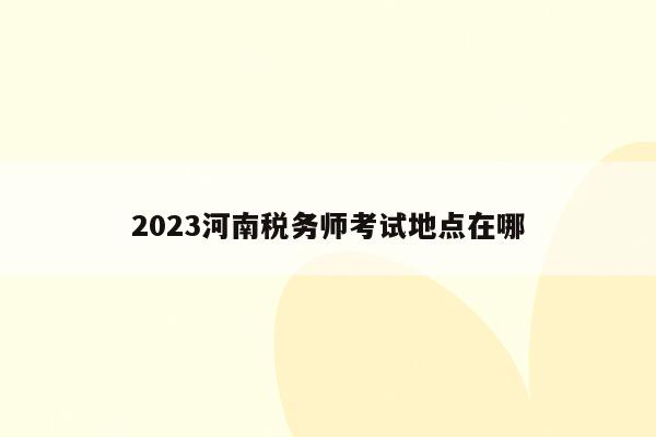 2023河南税务师考试地点在哪