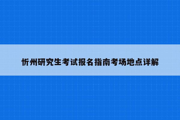 忻州研究生考试报名指南考场地点详解