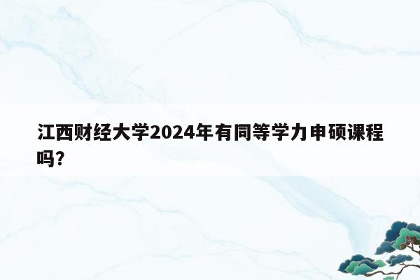 江西财经大学2024年有同等学力申硕课程吗？