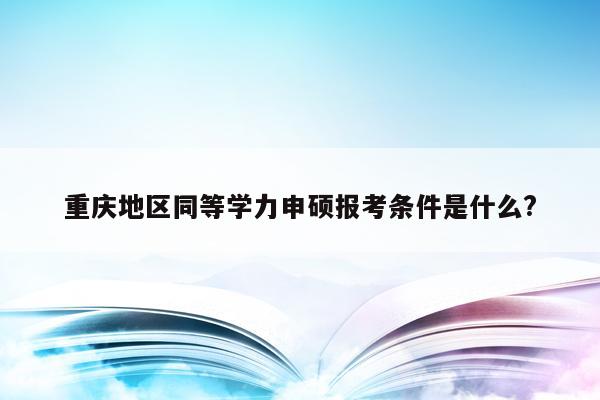 重庆地区同等学力申硕报考条件是什么?
