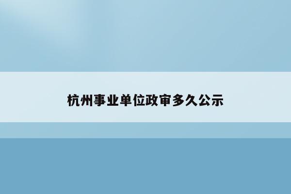 杭州事业单位政审多久公示