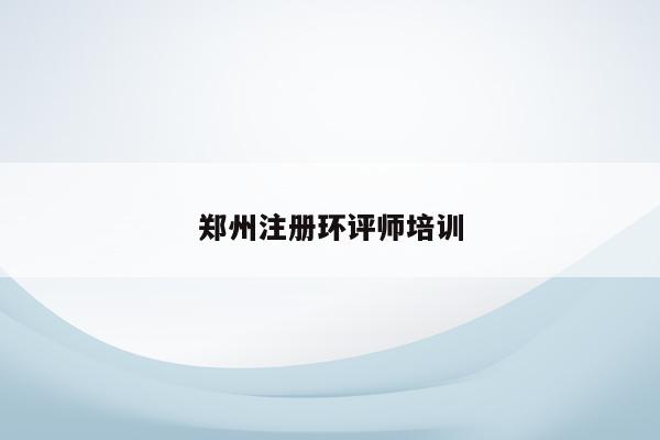 郑州注册环评师培训