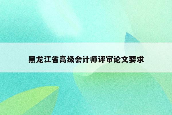 黑龙江省高级会计师评审论文要求