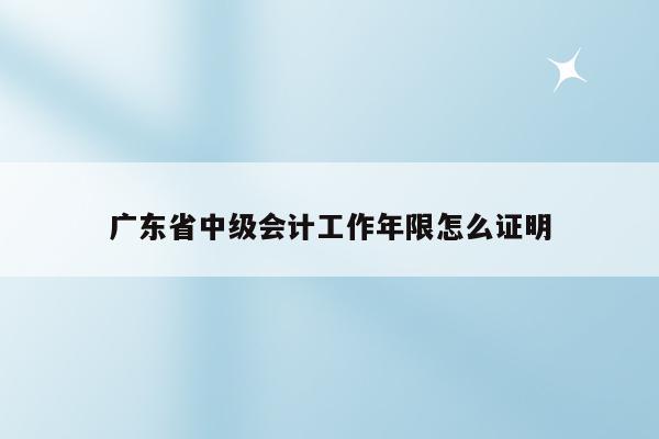 广东省中级会计工作年限怎么证明