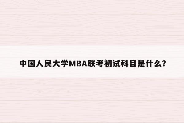 中国人民大学MBA联考初试科目是什么？