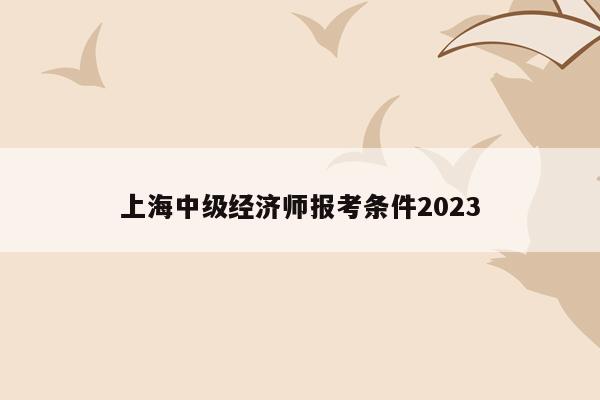 上海中级经济师报考条件2023