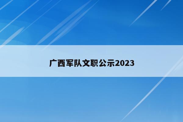 广西军队文职公示2023
