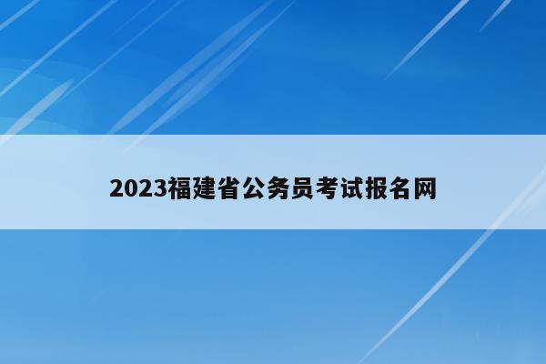 2023福建省公务员考试报名网