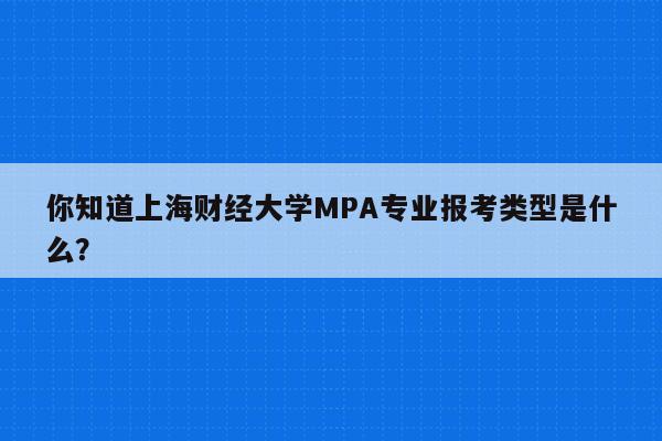 你知道上海财经大学MPA专业报考类型是什么？