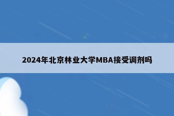 2024年北京林业大学MBA接受调剂吗