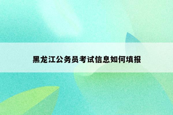 黑龙江公务员考试信息如何填报