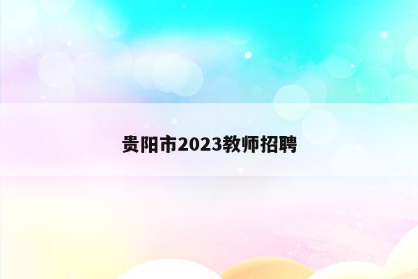 贵阳市2023教师招聘