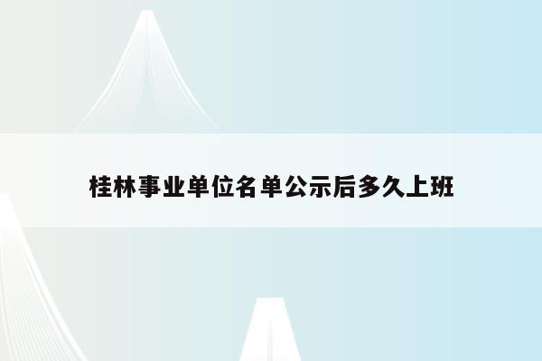 桂林事业单位名单公示后多久上班
