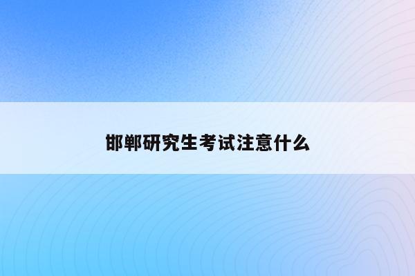邯郸研究生考试注意什么(10月25日截止！河北省教育考试院最新发布)
