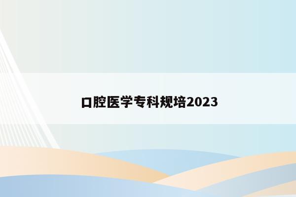 口腔医学专科规培2023