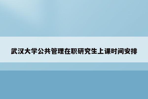 武汉大学公共管理在职研究生上课时间安排