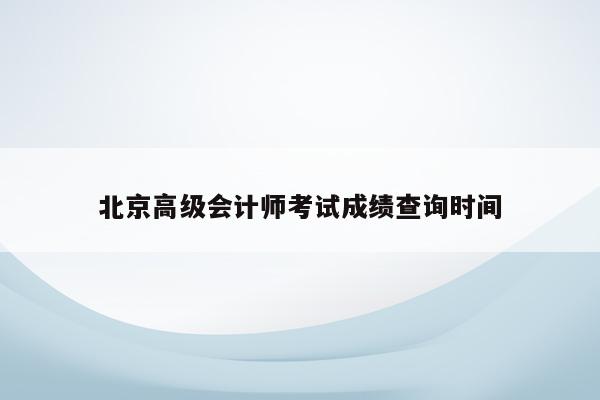 北京高级会计师考试成绩查询时间
