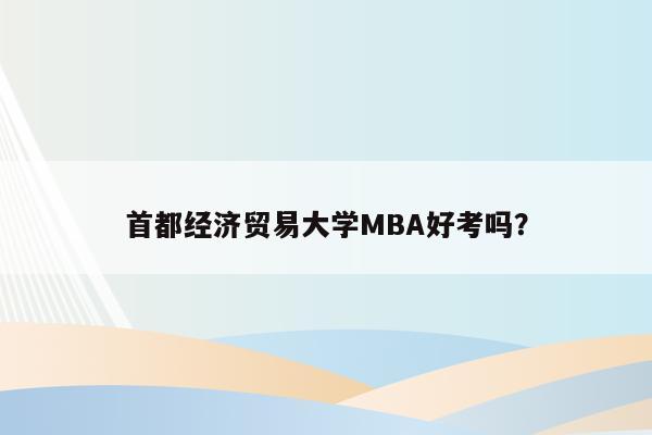 首都经济贸易大学MBA好考吗？