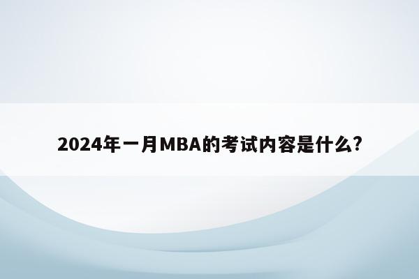 2024年一月MBA的考试内容是什么?