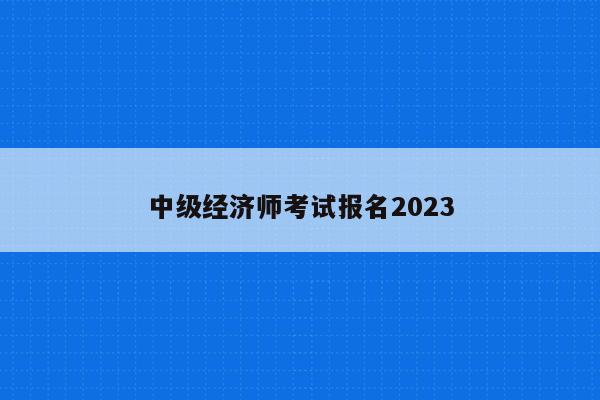 中级经济师考试报名2023