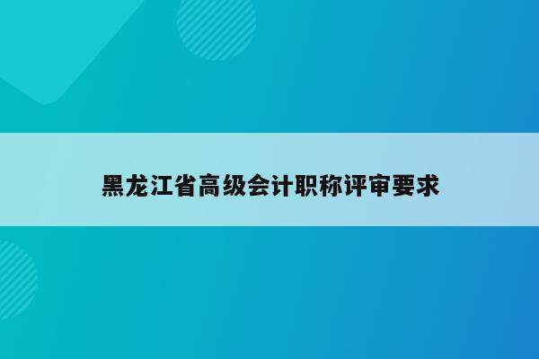 黑龙江省高级会计职称评审要求