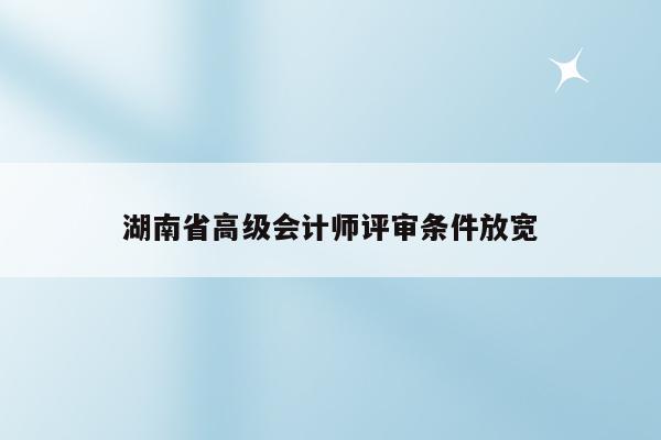 湖南省高级会计师评审条件放宽