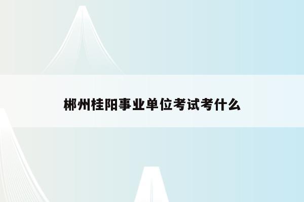 郴州桂阳事业单位考试考什么