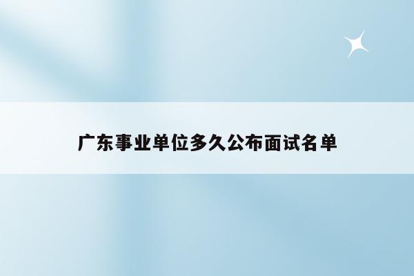广东事业单位多久公布面试名单