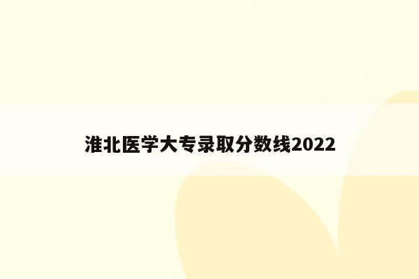 淮北医学大专录取分数线2022