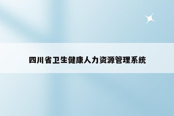 四川省卫生健康人力资源管理系统