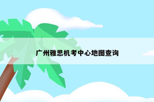 广州雅思机考中心地图查询