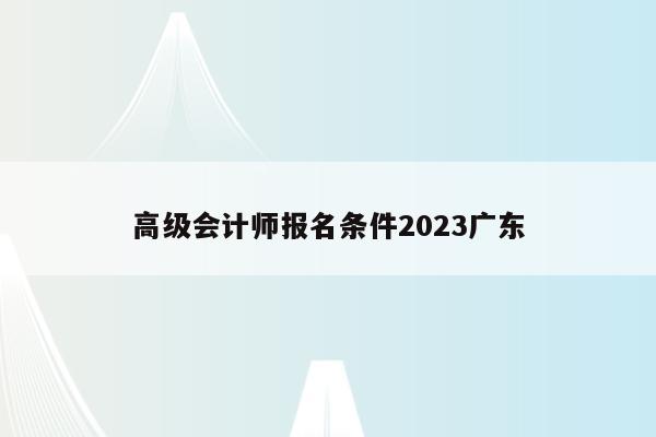 高级会计师报名条件2023广东
