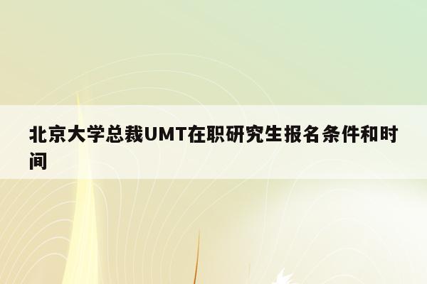 北京大学总裁UMT在职研究生报名条件和时间