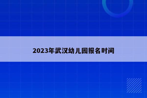 2023年武汉幼儿园报名时间