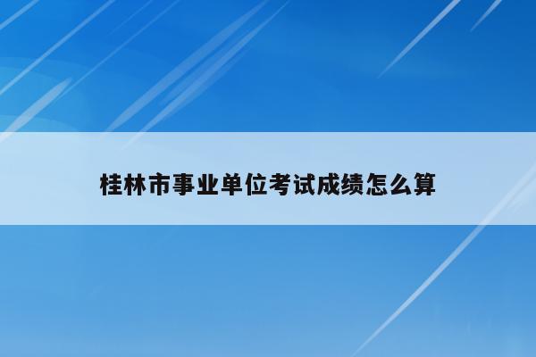 桂林市事业单位考试成绩怎么算