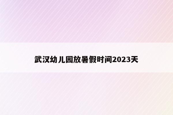 武汉幼儿园放暑假时间2023天