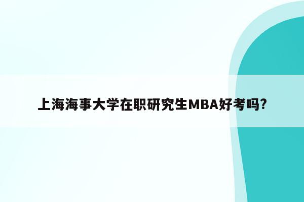 上海海事大学在职研究生MBA好考吗?