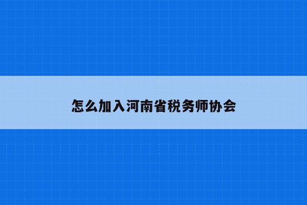 怎么加入河南省税务师协会