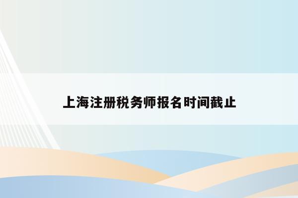 上海注册税务师报名时间截止