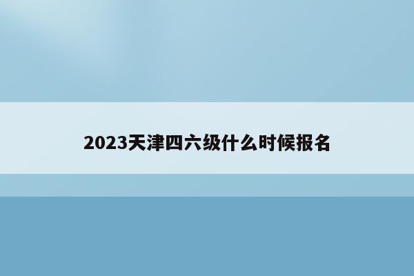 2023天津四六级什么时候报名