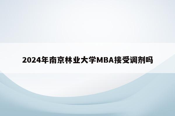 2024年南京林业大学MBA接受调剂吗